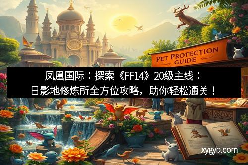 凤凰国际：探索《FF14》20级主线：日影地修炼所全方位攻略，助你轻松通关！
